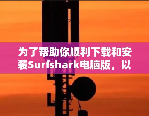 为了帮助你顺利下载和安装Surfshark电脑版，以下是详细的步骤和信息