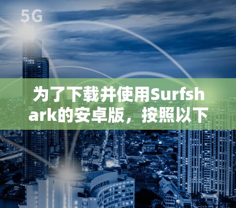 为了下载并使用Surfshark的安卓版，按照以下步骤操作