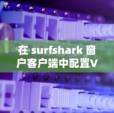 在 surfshark 窗户客户端中配置VPN加速设置可以通过以下步骤实现