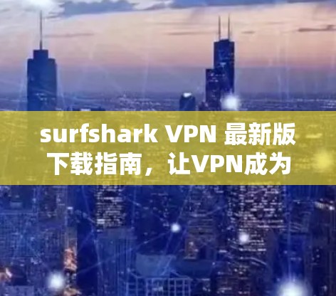surfshark VPN 最新版下载指南，让VPN成为你的专属堡垒