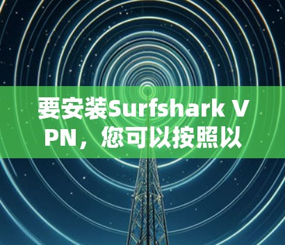 要安装Surfshark VPN，您可以按照以下步骤操作