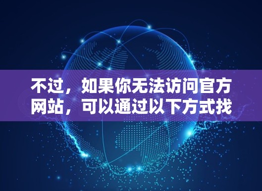 不过,如果你无法访问官方网站,可以通过以下方式找到最新版本的下载链接 不过,如果你无法访问官方网站,可以通过以下方式找到最新版本的下载链接