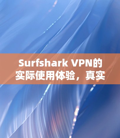 Surfshark VPN的实际使用体验,真实速度测试报告 Surfshark VPN的实际使用体验,真实速度测试报告