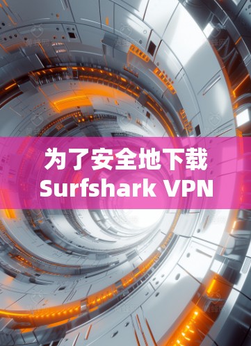 为了安全地下载Surfshark VPN应用并正常使用，您可以按照以下步骤操作