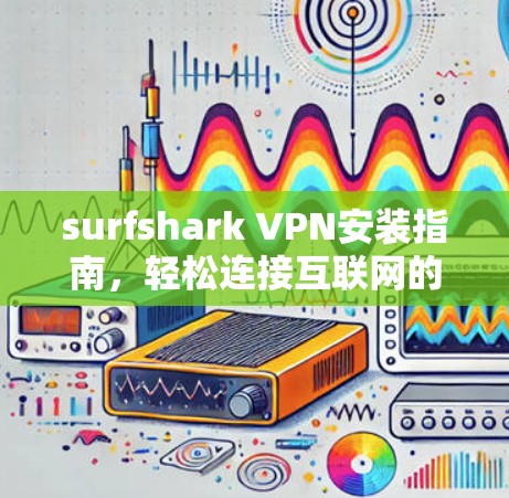 surfshark VPN安装指南,轻松连接互联网的快捷方式 surfshark VPN安装指南,轻松连接互联网的快捷方式