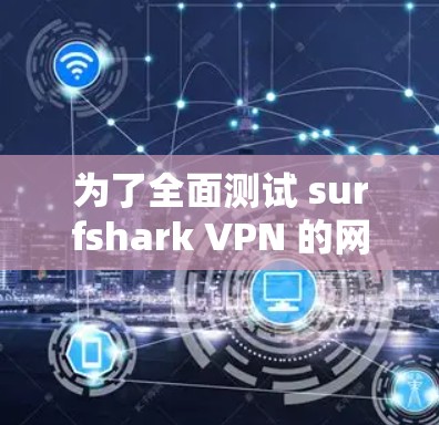 为了全面测试 surfshark VPN 的网络速度，按照以下步骤进行