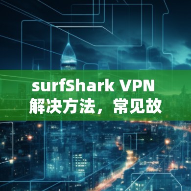surfShark VPN 解决方法，常见故障如何快速排查与解决