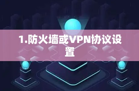 1.防火墙或VPN协议设置