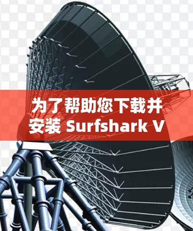 为了帮助您下载并安装 Surfshark VPN的稳定客户端，以下是详细的步骤说明