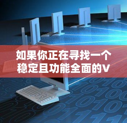 如果你正在寻找一个稳定且功能全面的VPN应用，以下是一些推荐的选项，涵盖了多种功能和场景需求