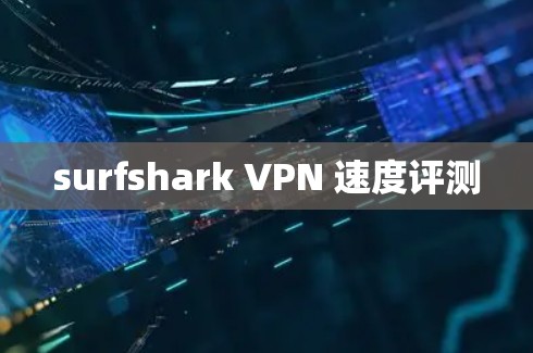 surfshark VPN 速度评测 surfshark VPN 速度评测