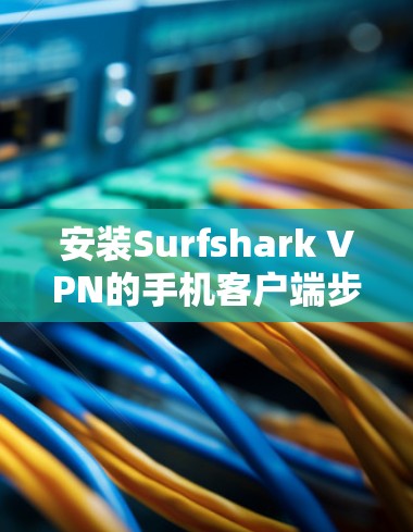 安装Surfshark VPN的手机客户端步骤如下