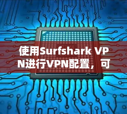 使用Surfshark VPN进行VPN配置,可以按照以下步骤进行操作 使用Surfshark VPN进行VPN配置,可以按照以下步骤进行操作