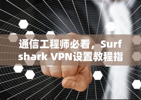 通信工程师必看,Surfshark VPN设置教程指南 通信工程师必看,Surfshark VPN设置教程指南