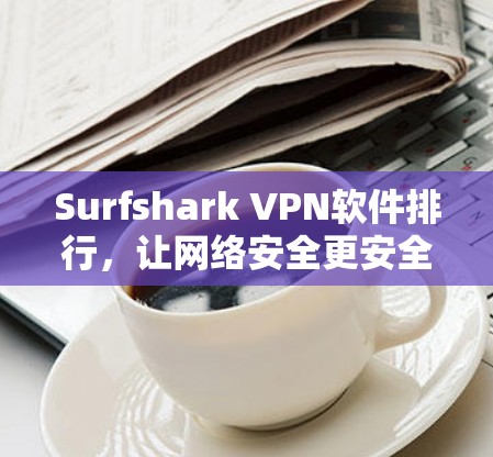 Surfshark VPN软件排行,让网络安全更安全 Surfshark VPN软件排行,让网络安全更安全
