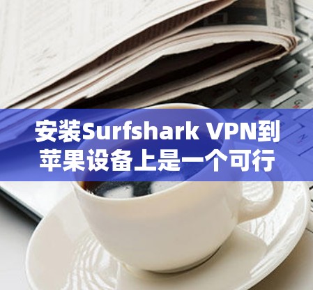 安装Surfshark VPN到苹果设备上是一个可行的过程，以下是详细的步骤指南