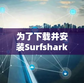 为了下载并安装Surfshark VPN客户端,以下是一些步骤 为了下载并安装Surfshark VPN客户端,以下是一些步骤
