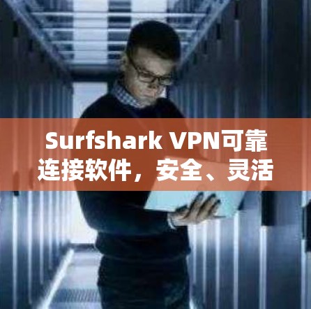Surfshark VPN可靠连接软件，安全、灵活、自由的通信选择