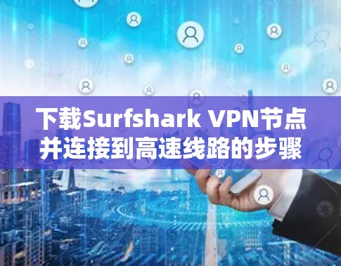 下载Surfshark VPN节点并连接到高速线路的步骤如下