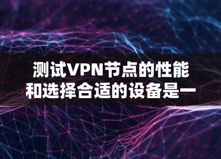 测试VPN节点的性能和选择合适的设备是一个重要的步骤，可以帮助你更好地了解网络环境。以下是一些关于测速和线路选择技巧的建议