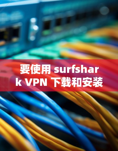 要使用 surfshark VPN 下载和安装如下步骤 要使用 surfshark VPN 下载和安装如下步骤