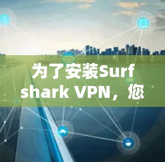 为了安装Surfshark VPN，您可以按照以下步骤进行操作