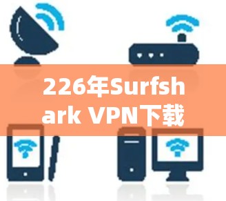 226年Surfshark VPN下载入口，fastest and safest