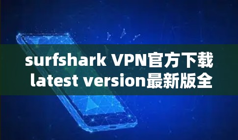 surfshark VPN官方下载 latest version最新版全面安全高效 VPN 安装指南