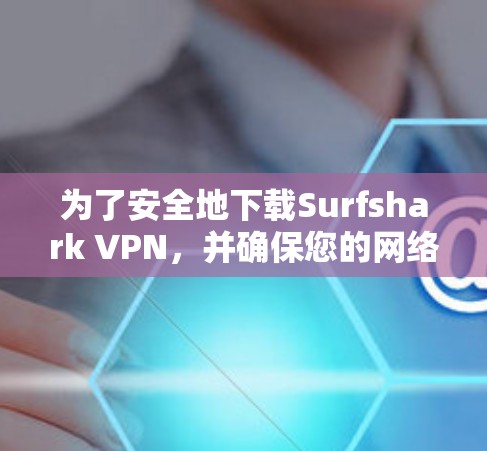 为了安全地下载Surfshark VPN，并确保您的网络环境安全，按照以下步骤操作