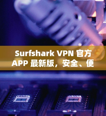 Surfshark VPN 官方APP 最新版,安全、便捷、高效,多端支持,个性化配置 Surfshark VPN 官方APP 最新版,安全、便捷、高效,多端支持,个性化配置