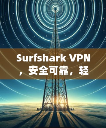 Surfshark VPN，安全可靠，轻松管理网络挑战