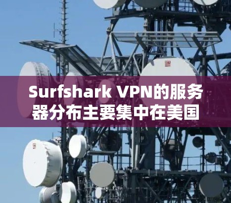 Surfshark VPN的服务器分布主要集中在美国和欧洲，尽管中国地区的服务器也在逐步增加。具体分布信息可以通过以下步骤获取