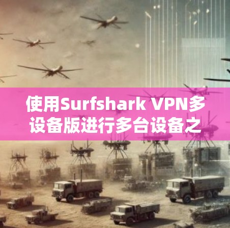 使用Surfshark VPN多设备版进行多台设备之间的VPN连接和共享，可以有效提升网络的安全性。以下是详细的使用步骤