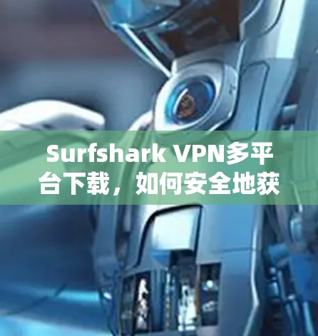 Surfshark VPN多平台下载,如何安全地获取并使用多设备版本 Surfshark VPN多平台下载,如何安全地获取并使用多设备版本