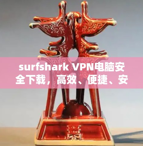 surfshark VPN电脑安全下载，高效、便捷、安全的VPN解决方案