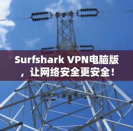Surfshark VPN电脑版，让网络安全更安全！