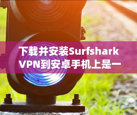 下载并安装Surfshark VPN到安卓手机上是一个相对 straightforward 的过程，以下是详细的步骤指南