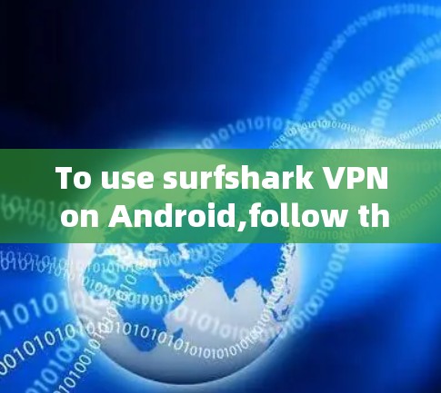 To use surfshark VPN on Android,follow these organized steps: