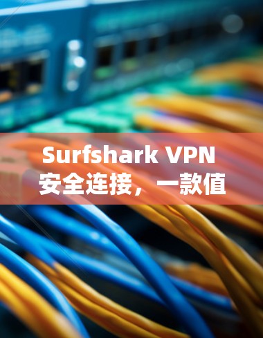 Surfshark VPN 安全连接，一款值得信赖的VPN选择，安全可靠，且高效便捷