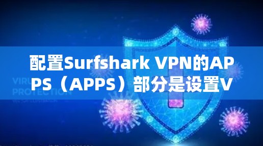 配置Surfshark VPN的APPS(APPS)部分是设置VPN安全和隐私的基石。以下是一个详细且结构化的指南,帮助您正确配置APPS 配置Surfshark VPN的APPS(APPS)部分是设置VPN安全和隐私的基石。以下是一个详细且结构化的指南,帮助您正确配置APPS