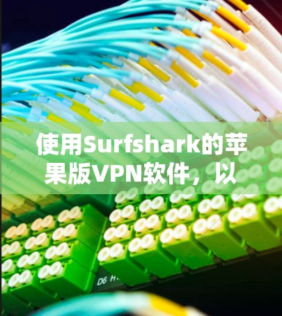 使用Surfshark的苹果版VPN软件,以下是详细的步骤指南 使用Surfshark的苹果版VPN软件,以下是详细的步骤指南