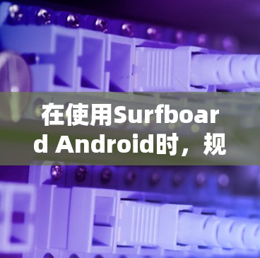 在使用Surfboard Android时，规则设置是一个 crucial 部分，它影响着游戏的运行和用户体验。以下是对规则设置的详细指南