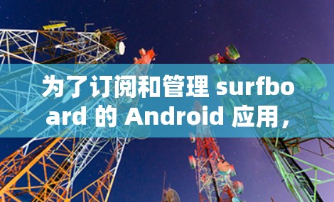为了订阅和管理 surfboard 的 Android 应用,您可以按照以下步骤操作 为了订阅和管理 surfboard 的 Android 应用,您可以按照以下步骤操作