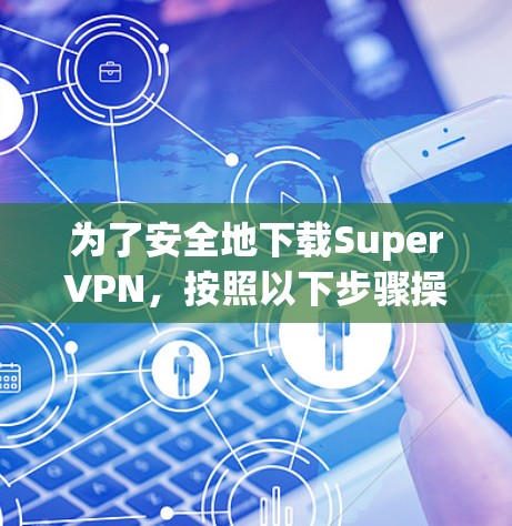 为了安全地下载SuperVPN，按照以下步骤操作