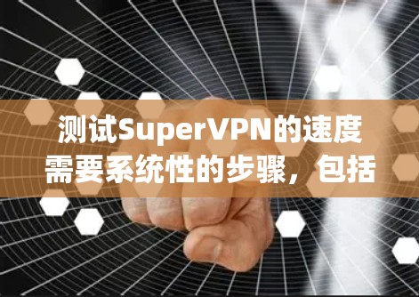 测试SuperVPN的速度需要系统性的步骤，包括安装测试工具、设置参数、运行测试并分析结果，同时比较不同的工具和环境。以下是详细的步骤和建议
