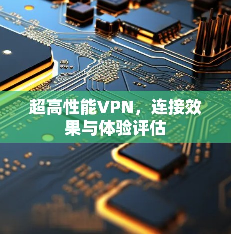 超高性能VPN,连接效果与体验评估 超高性能VPN,连接效果与体验评估