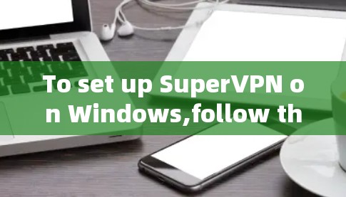 To set up SuperVPN on Windows,follow these organized steps: To set up SuperVPN on Windows,follow these organized steps: