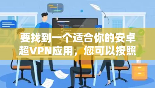 要找到一个适合你的安卓超VPN应用,您可以按照以下步骤进行选择 要找到一个适合你的安卓超VPN应用,您可以按照以下步骤进行选择