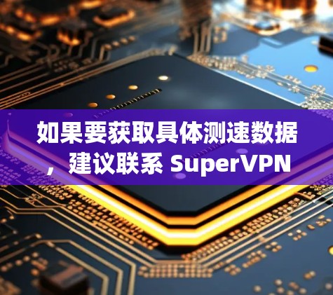 如果要获取具体测速数据,建议联系 SuperVPN 的技术支持或访问其官方网站,查看他们的官方文档或用户论坛,获取关于该服务的详细信息和官方测试结果 如果要获取具体测速数据,建议联系 SuperVPN 的技术支持或访问其官方网站,查看他们的官方文档或用户论坛,获取关于该服务的详细信息和官方测试结果