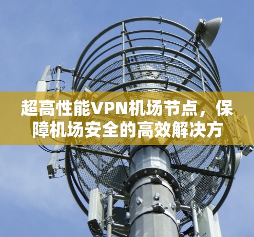 超高性能VPN机场节点,保障机场安全的高效解决方案 超高性能VPN机场节点,保障机场安全的高效解决方案
